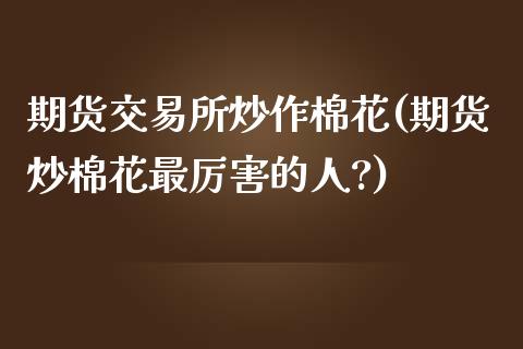 期货交易所炒作棉花(期货炒棉花最厉害的人?)_https://www.zghnxxa.com_内盘期货_第1张