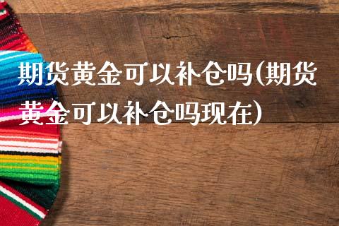 期货黄金可以补仓吗(期货黄金可以补仓吗现在)_https://www.zghnxxa.com_内盘期货_第1张