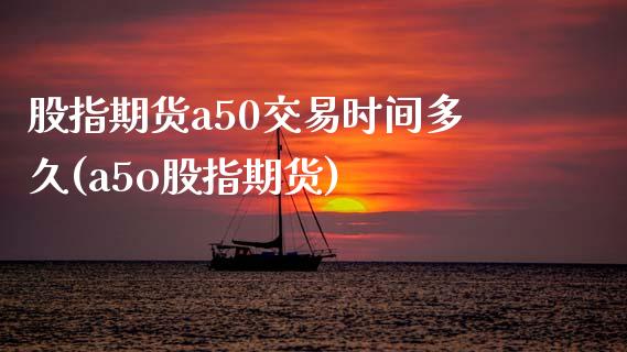 股指期货a50交易时间多久(a5o股指期货)_https://www.zghnxxa.com_国际期货_第1张