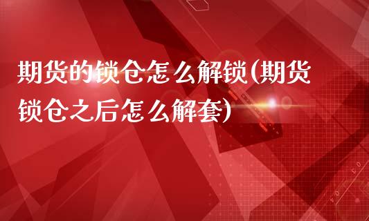 期货的锁仓怎么解锁(期货锁仓之后怎么解套)_https://www.zghnxxa.com_期货直播室_第1张