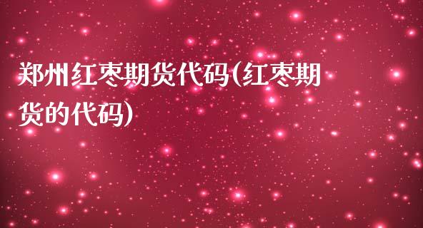 郑州红枣期货代码(红枣期货的代码)_https://www.zghnxxa.com_期货直播室_第1张