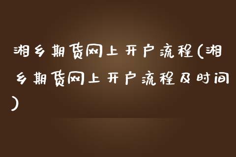 湘乡期货网上开户流程(湘乡期货网上开户流程及时间)_https://www.zghnxxa.com_期货直播室_第1张