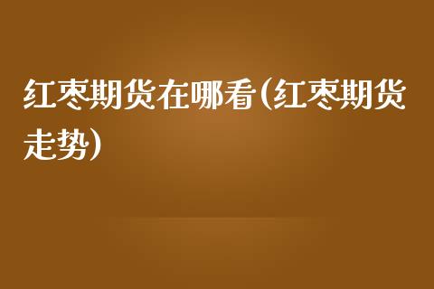 红枣期货在哪看(红枣期货走势)_https://www.zghnxxa.com_期货直播室_第1张