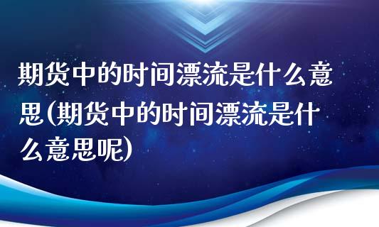 期货中的时间漂流是什么意思(期货中的时间漂流是什么意思呢)_https://www.zghnxxa.com_内盘期货_第1张