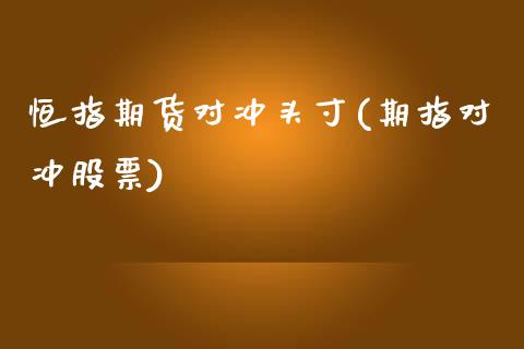 恒指期货对冲头寸(期指对冲股票)_https://www.zghnxxa.com_期货直播室_第1张