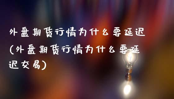 外盘期货行情为什么要延迟(外盘期货行情为什么要延迟交易)_https://www.zghnxxa.com_国际期货_第1张