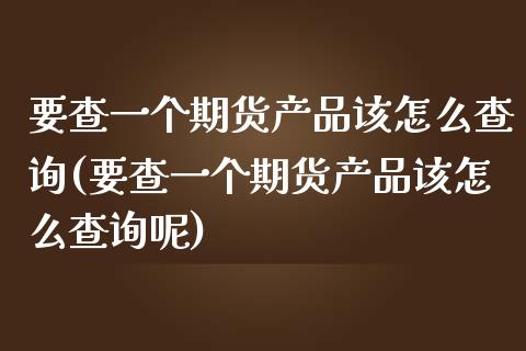 要查一个期货产品该怎么查询(要查一个期货产品该怎么查询呢)_https://www.zghnxxa.com_国际期货_第1张