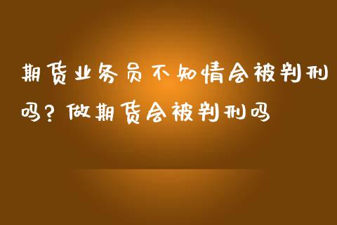 期货业务员不知情会被判刑吗? 做期货会被判刑吗_https://www.zghnxxa.com_国际期货_第1张