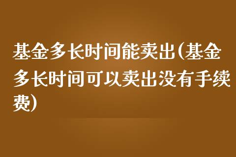 基金多长时间能卖出(基金多长时间可以卖出没有手续费)_https://www.zghnxxa.com_内盘期货_第1张