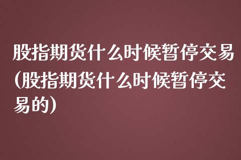 股指期货什么时候暂停交易(股指期货什么时候暂停交易的)_https://www.zghnxxa.com_内盘期货_第1张