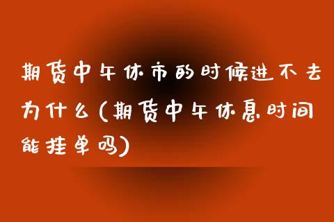 期货中午休市的时候进不去为什么(期货中午休息时间能挂单吗)_https://www.zghnxxa.com_国际期货_第1张