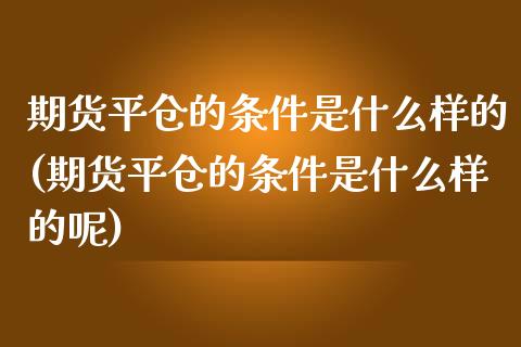 期货平仓的条件是什么样的(期货平仓的条件是什么样的呢)_https://www.zghnxxa.com_黄金期货_第1张