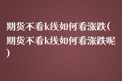 期货不看k线如何看涨跌(期货不看k线如何看涨跌呢)_https://www.zghnxxa.com_国际期货_第1张