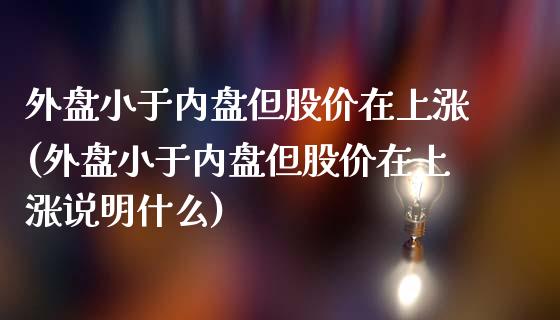 外盘小于内盘但股价在上涨(外盘小于内盘但股价在上涨说明什么)_https://www.zghnxxa.com_国际期货_第1张