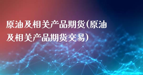 原油及相关产品期货(原油及相关产品期货交易)_https://www.zghnxxa.com_内盘期货_第1张