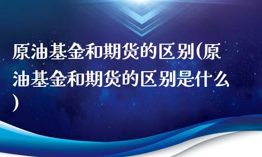 原油基金和期货的区别(原油基金和期货的区别是什么)_https://www.zghnxxa.com_国际期货_第1张