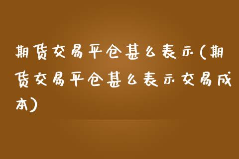 期货交易平仓甚么表示(期货交易平仓甚么表示交易成本)_https://www.zghnxxa.com_内盘期货_第1张