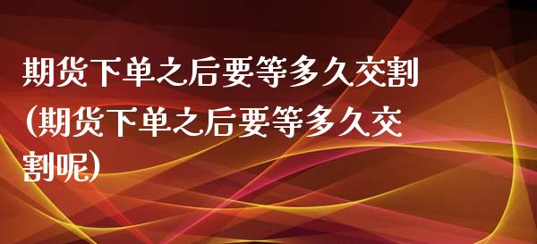 期货下单之后要等多久交割(期货下单之后要等多久交割呢)_https://www.zghnxxa.com_国际期货_第1张