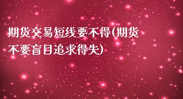 期货交易短线要不得(期货不要盲目追求得失)_https://www.zghnxxa.com_内盘期货_第1张