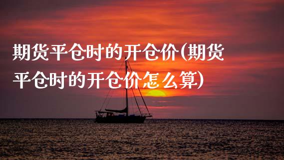 期货平仓时的开仓价(期货平仓时的开仓价怎么算)_https://www.zghnxxa.com_国际期货_第1张