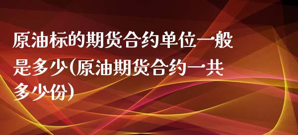 原油标的期货合约单位一般是多少(原油期货合约一共多少份)_https://www.zghnxxa.com_期货直播室_第1张