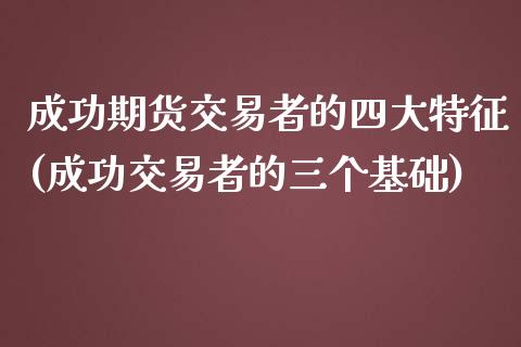 成功期货交易者的四大特征(成功交易者的三个基础)_https://www.zghnxxa.com_国际期货_第1张