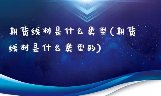 期货线材是什么类型(期货线材是什么类型的)_https://www.zghnxxa.com_期货直播室_第1张