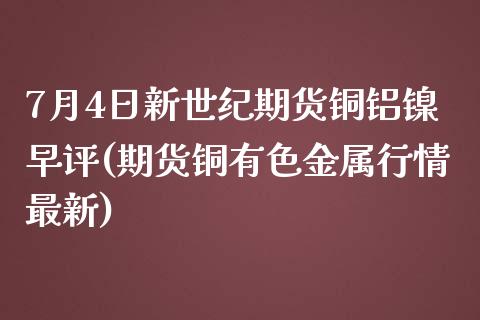 7月4日新世纪期货铜铝镍早评(期货铜有色金属行情最新)_https://www.zghnxxa.com_国际期货_第1张