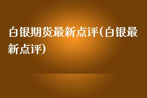 白银期货最新点评(白银最新点评)_https://www.zghnxxa.com_内盘期货_第1张