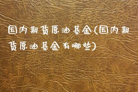 国内期货原油基金(国内期货原油基金有哪些)_https://www.zghnxxa.com_内盘期货_第1张