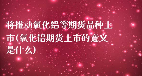 将推动氧化铝等期货品种上市(氧化铝期货上市的意义是什么)_https://www.zghnxxa.com_国际期货_第1张