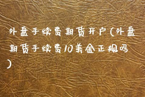 外盘手续费期货开户(外盘期货手续费10美金正规吗)_https://www.zghnxxa.com_黄金期货_第1张