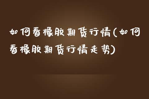 如何看橡胶期货行情(如何看橡胶期货行情走势)_https://www.zghnxxa.com_国际期货_第1张