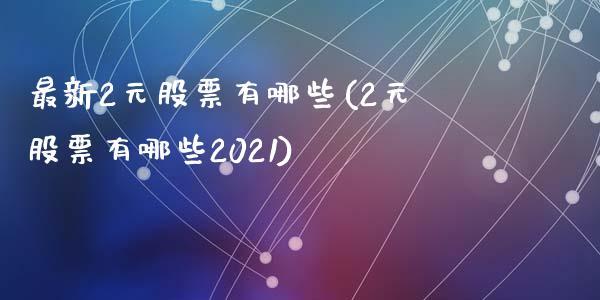 最新2元股票有哪些(2元股票有哪些2021)_https://www.zghnxxa.com_期货直播室_第1张