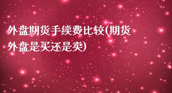 外盘期货手续费比较(期货外盘是买还是卖)_https://www.zghnxxa.com_黄金期货_第1张