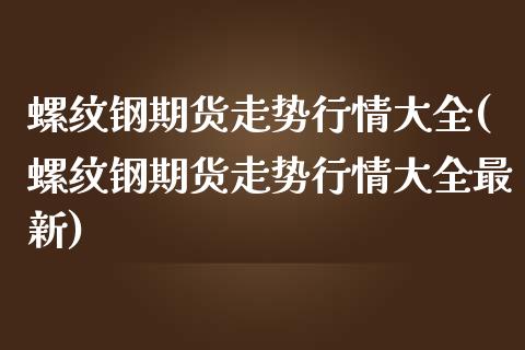 螺纹钢期货走势行情大全(螺纹钢期货走势行情大全最新)_https://www.zghnxxa.com_国际期货_第1张