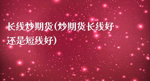 长线炒期货(炒期货长线好还是短线好)_https://www.zghnxxa.com_期货直播室_第1张