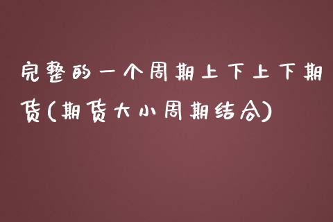 完整的一个周期上下上下期货(期货大小周期结合)_https://www.zghnxxa.com_内盘期货_第1张