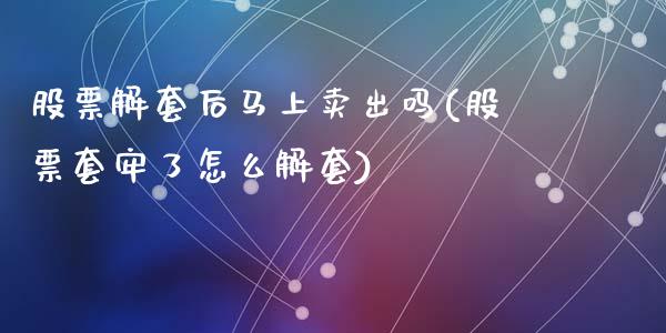 股票解套后马上卖出吗(股票套牢了怎么解套)_https://www.zghnxxa.com_国际期货_第1张