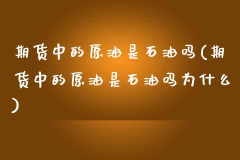 期货中的原油是石油吗(期货中的原油是石油吗为什么)_https://www.zghnxxa.com_国际期货_第1张