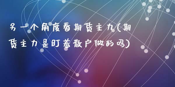 另一个角度看期货主力(期货主力是盯着散户做的吗)_https://www.zghnxxa.com_内盘期货_第1张