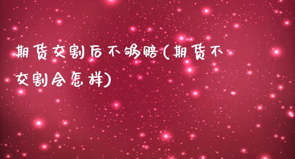 期货交割后不够赔(期货不交割会怎样)_https://www.zghnxxa.com_期货直播室_第1张