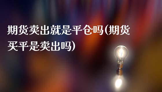 期货卖出就是平仓吗(期货买平是卖出吗)_https://www.zghnxxa.com_期货直播室_第1张