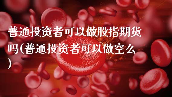 普通投资者可以做股指期货吗(普通投资者可以做空么)_https://www.zghnxxa.com_期货直播室_第1张