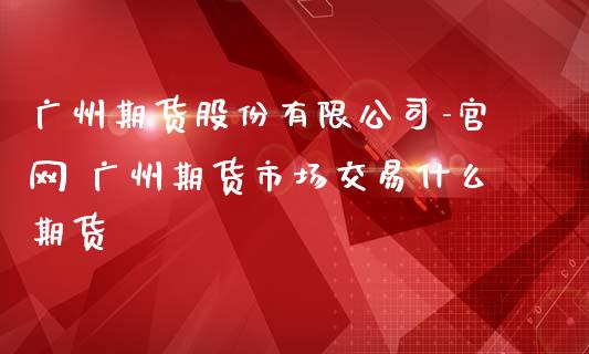 广州期货股份有限公司-官网 广州期货市场交易什么期货_https://www.zghnxxa.com_国际期货_第1张