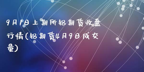 9月1日上期所铝期货收盘行情(铝期货4月9日成交量)_https://www.zghnxxa.com_内盘期货_第1张