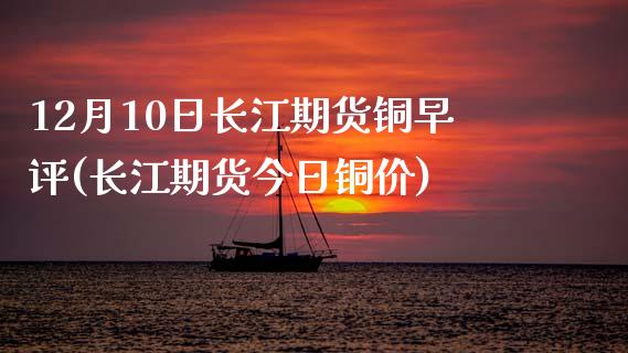 12月10日长江期货铜早评(长江期货今日铜价)_https://www.zghnxxa.com_期货直播室_第1张