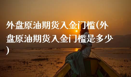 外盘原油期货入金门槛(外盘原油期货入金门槛是多少)_https://www.zghnxxa.com_内盘期货_第1张