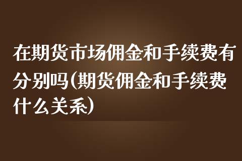 在期货市场佣金和手续费有分别吗(期货佣金和手续费什么关系)_https://www.zghnxxa.com_内盘期货_第1张