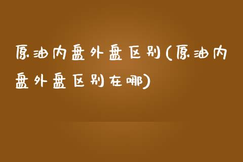 原油内盘外盘区别(原油内盘外盘区别在哪)_https://www.zghnxxa.com_国际期货_第1张